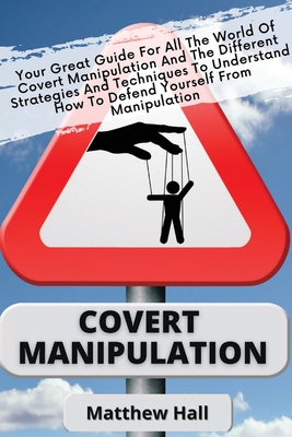 Covert Manipulation: Your Great Guide For The World of Covert Manipulation And The Different Strategies And Techniques To Understand How To - Matthew Hall