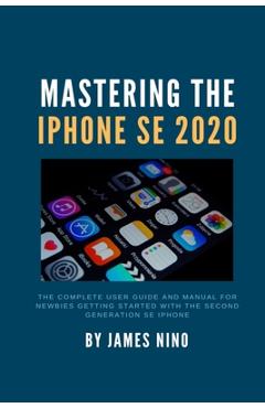 Coperta cărții 'Mastering the iPhone SE 2020: The Complete User Guide and Manual for Newbies Getting Started with the Second Generation'