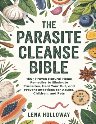 The Parasite Cleanse Bible: 150+ Proven Natural Home Remedies to Eliminate Parasites, Heal Your Gut, and Prevent Infections for Adults, Children, and - Lena Holloway