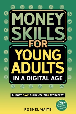 Money Skills for Young Adults in a Digital Age: A Quickstart Guide To Help You Budget, Save and Build Your Credit Score, Create Wealth Early, Overcome - Roshel Waite
