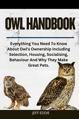 Owl Handbook: Everything You Need To Know About Owl's Ownership Including Selection, Housing, Socialising, Behaviour And Why They Make Great Pets. - Jeff Eddie