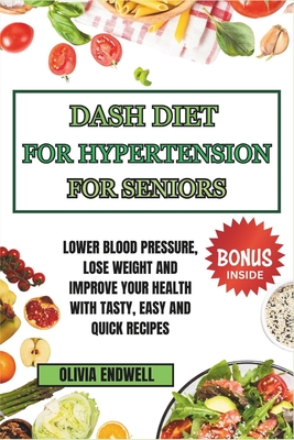Dash Diet for Hypertension for Seniors: Lower Blood Pressure, Lose Weight and Improve Your Health with Tasty, Easy and Quick Recipes. - Olivia Endwell