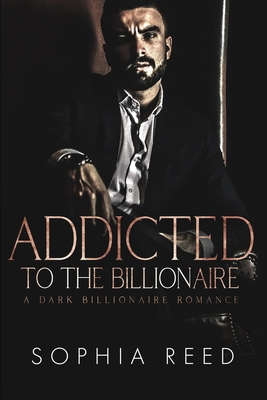 Addicted to the Billionaire: A Dark Billionaire Romance - Sophia Reed