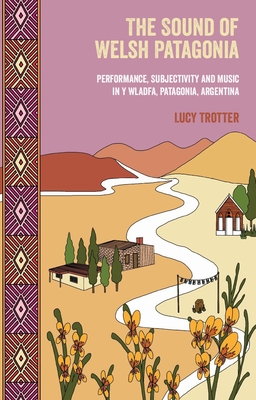 The Sound of Welsh Patagonia: Performance, Subjectivity, and Music in Y Wladfa, Patagonia, Argentina - Lucy Trotter