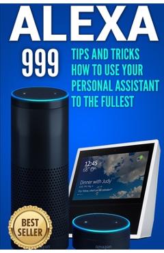 Coperta cărții 'Alexa: 999 Tips and Tricks How to Use Your Personal Assistant to the Fullest (Amazon Echo Show, Amazon Echo Look,'