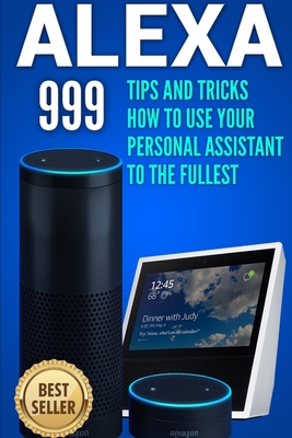Coperta cărții 'Alexa: 999 Tips and Tricks How to Use Your Personal Assistant to the Fullest (Amazon Echo Show, Amazon Echo Look,'