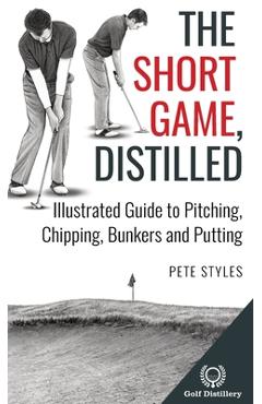 Coperta cărții 'The Short Game, Distilled: Illustrated Guide to Pitching, Chipping, Bunkers and Putting - Pete Styles'