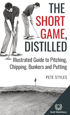 The Short Game, Distilled: Illustrated Guide to Pitching, Chipping, Bunkers and Putting - Pete Styles