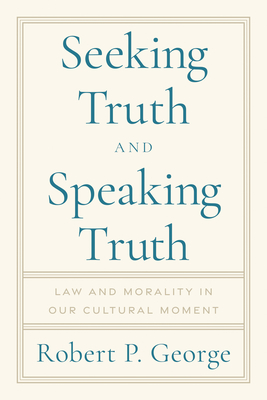 Seeking Truth and Speaking Truth: Law and Morality in Our Cultural Moment - Robert George