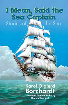 I Mean, Said the Sea Captain: Stories of the Sea - Karol Olgierd Borchardt