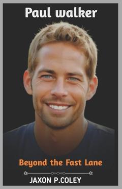 Poza produsului Paul Walker: Beyond the Fast Lane: The Life, Legacy, and Unforgettable Journey of a Hollywood Icon - Jaxon P. Coley