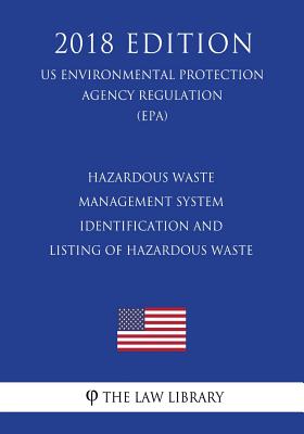 Hazardous Waste Management System - Identification and Listing of Hazardous Waste (Us Environmental Protection Agency Regulation) (Epa) (2018 Edition) - 