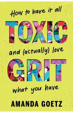 Coperta cărții 'Toxic Grit: How to Have It All and (Actually) Love What You Have - Amanda Goetz'