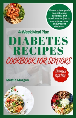 Diabetes Recipes Cookbook for Seniors: The Complete Guide to Quick, Easy, Delicious and Nutritious Recipes to Manage, Reverse and Prevent Diabetes. - Mattie Morgan