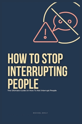 Coperta cărții 'How To Stop Interrupting People: The Ultimate Guide on How to Not Interrupt People - Michael Emily'