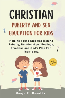 Christian Puberty And Sex Education For Kids 8-12 Year Olds.: Helping Young Kids Understand Puberty, Relationships, Feelings, Emotions And Gods Plan F - Sonya M. Donalds