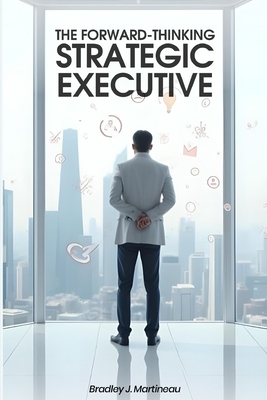 The Forward-Thinking Strategic Executive - Bradley J. Martineau