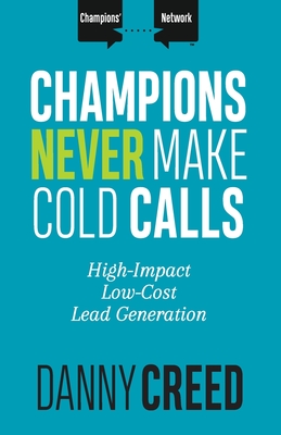 Champions Never Make Cold Calls: High-Impact, Low-Cost Lead Generation - Danny Creed