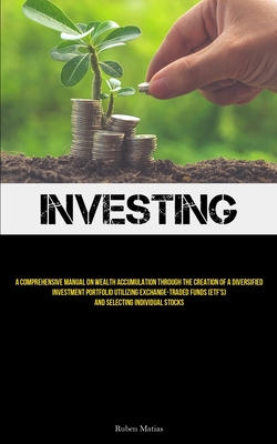Investing: A Comprehensive Manual On Wealth Accumulation Through The Creation Of A Diversified Investment Portfolio Utilizing Exc - Ruben Matias