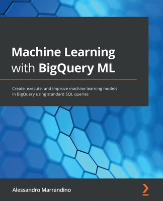 Machine Learning with BigQuery ML: Create, execute, and improve machine learning models in BigQuery using standard SQL queries - Alessandro Marrandino