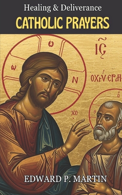 Catholic Healing and Deliverance Prayer Book: The Ultimate Catholic Prayer Book for Healing, Protection, and Freedom - Edward P. Martin