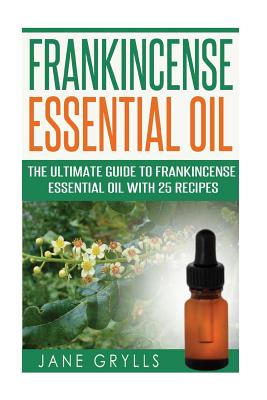Frankincense Essential Oil: The Ultimate Guide to Frankincense Essential Oil with 25 Recipes - Jane Grylls