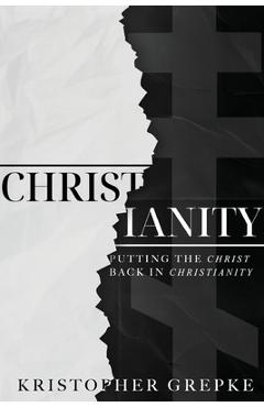 Poza produsului Christianity: Putting the Christ Back in Christianity - Kristopher Grepke