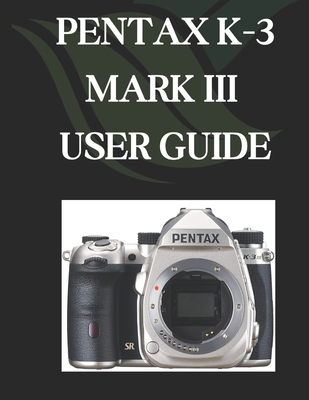 Pentax K-3 Mark III User Guide: A Comprehensive and Detailed Manual for Photographers and Creatives for Beginners and Seniors - Zoey Fortnite