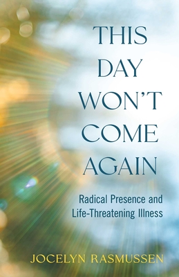 This Day Won't Come Again: Radical Presence and Life-Threatening Illness - Jocelyn Rasmussen