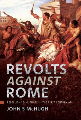 Coperta cărții 'Revolts Against Rome: Rebellions and Mutinies in the First Century AD - John S. Mchugh'