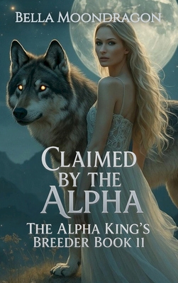 Claimed by the Alpha: The Alpha King's Breeder Book 11 - Bella Moondragon