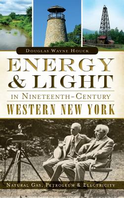 Energy & Light in Nineteenth-Century Western New York: Natural Gas, Petroleum & Electricity - Douglas Wayne Houck