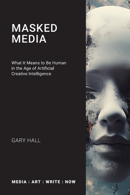 Masked Media: What It Means to Be Human in the Age of Artificial Creative Intelligence - Gary Hall