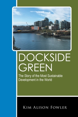 Dockside Green: The Story of the Most Sustainable Development in the World - Kim Alison Fowler