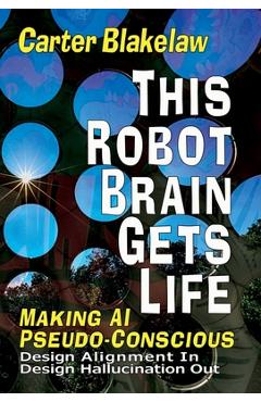 Coperta cărții 'This Robot Brain Gets Life (Making AI Pseudo-Conscious): Design Alignment In, Design Hallucination Out - Carter Blakelaw'