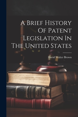 A Brief History Of Patent Legislation In The United States - David Walter 1852-1920 Brown