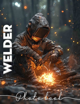 Welder Photo Book: 40 Stunning Images Celebrating The Art And Skill Of Welding For Craft Enthusiasts - Edna Nicholson