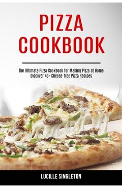 Coperta cărții 'Pizza Cookbook: The Ultimate Pizza Cookbook for Making Pizza at Home (Discover 40+ Cheese-free Pizza Recipes) - Lucille'