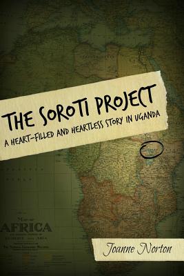 The Soroti Project: A Heart-Filled and Heartless Story in Uganda - Joanne Norton