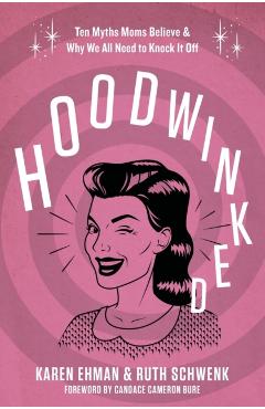 Hoodwinked: Ten Myths Moms Believe and Why We All Need to Knock It Off - Karen Ehman