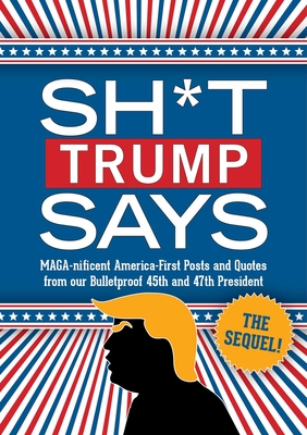 Sh*t Trump Says: The Sequel!: Maga-Nificent America-First Posts and Quotes from Our Bulletproof 45th and 47th President - 
