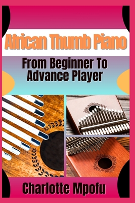African Thumb Piano From Beginner To Advance Player: A Practical Manual For Progressing From Basics To Advanced Musical Techniques - Charlotte Mpofu