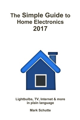 The Simple Guide to Home Electronics, 2017 - Mark Schutte