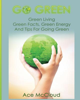 Go Green: Green Living: Green Facts, Green Energy And Tips For Going Green - Ace Mccloud