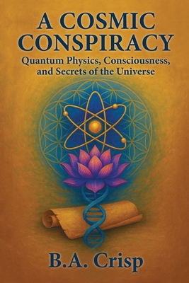 A Cosmic Conspiracy: Quantum Physics, Consciousness, and Secrets of the Universe - B. A. Crisp