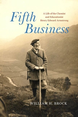 Fifth Business: A Life of the Chemist and Educationist Henry Edward Armstrong - William H. Brock