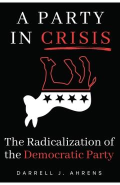 Coperta cărții 'A Party in Crisis: The Radicalization Of The Democratic Party - Darrell J. Ahrens'