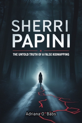 Sherri Papini: The Untold Truth of a False Kidnapping: How One Woman's Deception Devastated Her Family, divided a Community and Sparked a National Con - Adriana O. Babs
