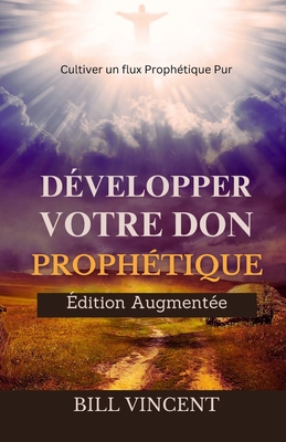 Développer Votre don Prophétique (Édition Augmentée): Cultiver un flux Prophétique Pur - Bill Vincent