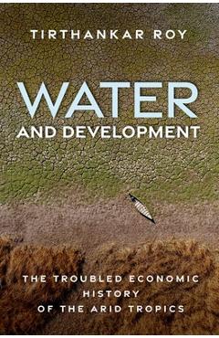 Poza produsului Water and Development: The Troubled Economic History of the Arid Tropics - Tirthankar Roy